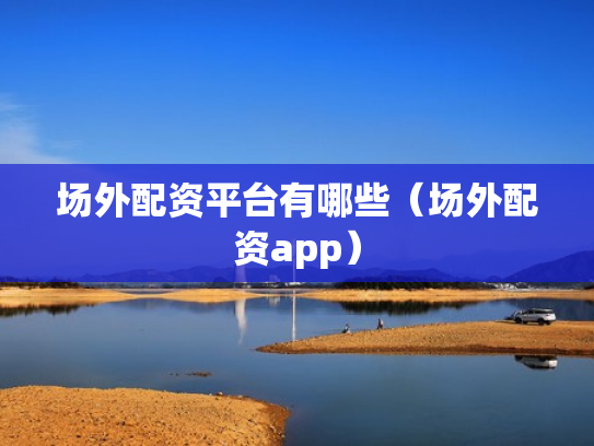 场外配资平台有哪些（场外配资app）