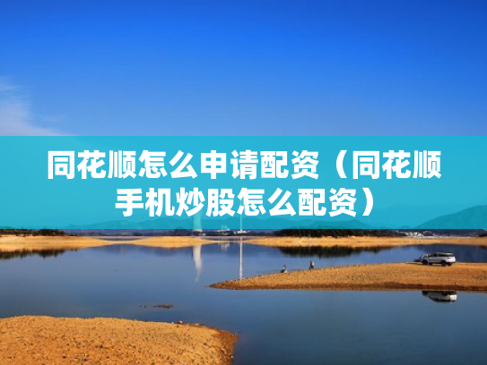 同花顺怎么申请配资（同花顺手机炒股怎么配资）