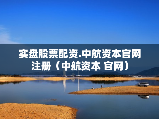实盘股票配资.中航资本官网注册（中航资本 官网）