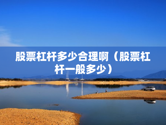 股票杠杆多少合理啊（股票杠杆一般多少）