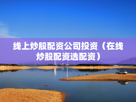 线上炒股配资公司投资（在线炒股配资选配资）