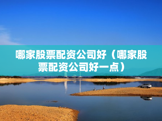 哪家股票配资公司好（哪家股票配资公司好一点）
