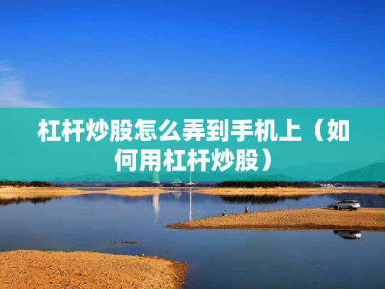 杠杆炒股怎么弄到手机上（如何用杠杆炒股）