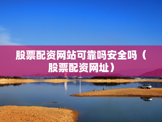 股票配资网站可靠吗安全吗（股票配资网址）