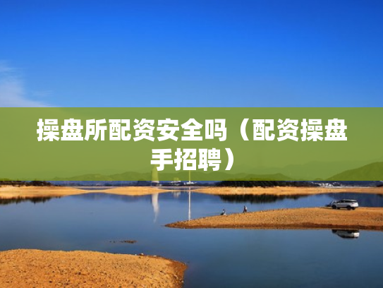操盘所配资安全吗（配资操盘手招聘）