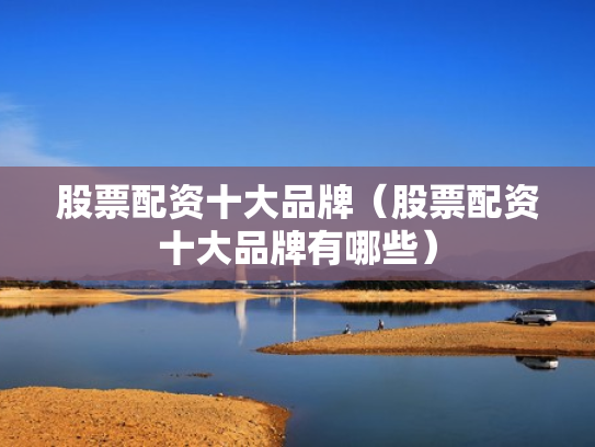 股票配资十大品牌（股票配资十大品牌有哪些）