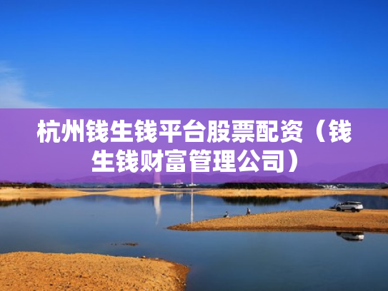 杭州钱生钱平台股票配资（钱生钱财富管理公司）