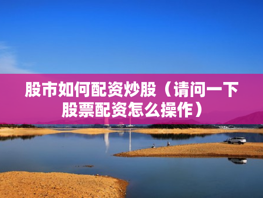 股市如何配资炒股（请问一下股票配资怎么操作）