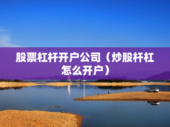 股票杠杆开户公司（炒股杆杠怎么开户）
