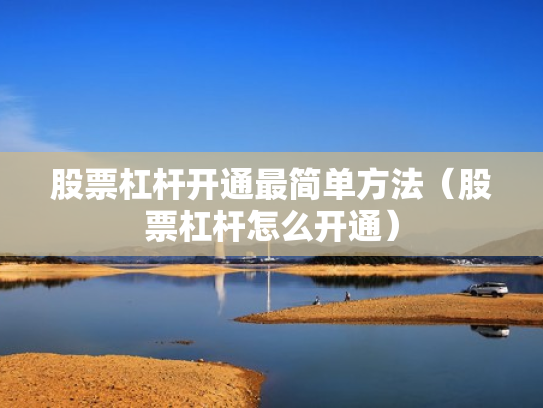 股票杠杆开通最简单方法（股票杠杆怎么开通）