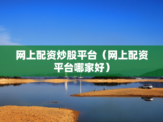 网上配资炒股平台（网上配资平台哪家好）