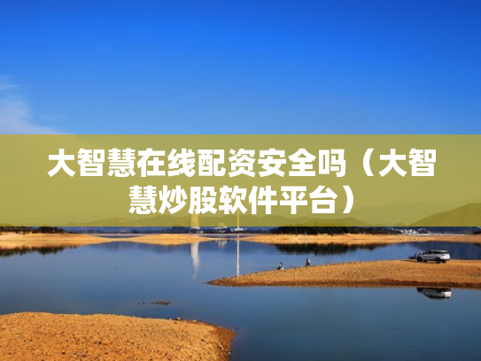 大智慧在线配资安全吗（大智慧炒股软件平台）