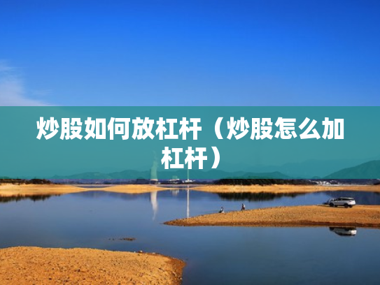 炒股如何放杠杆（炒股怎么加杠杆）