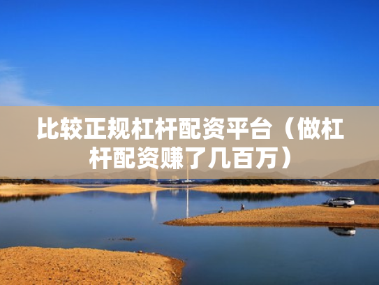 比较正规杠杆配资平台（做杠杆配资赚了几百万）