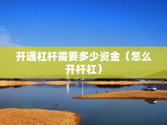 开通杠杆需要多少资金（怎么开杆杠）