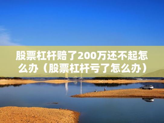 股票杠杆赔了200万还不起怎么办（股票杠杆亏了怎么办）