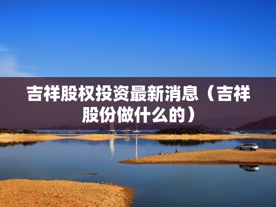 吉祥股权投资最新消息（吉祥股份做什么的）