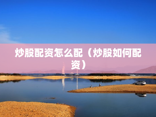 炒股配资怎么配（炒股如何配资）
