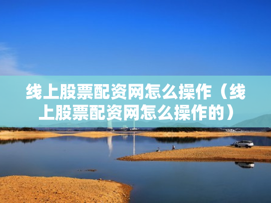 线上股票配资网怎么操作（线上股票配资网怎么操作的）