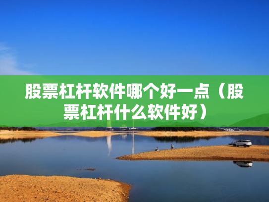 股票杠杆软件哪个好一点（股票杠杆什么软件好）