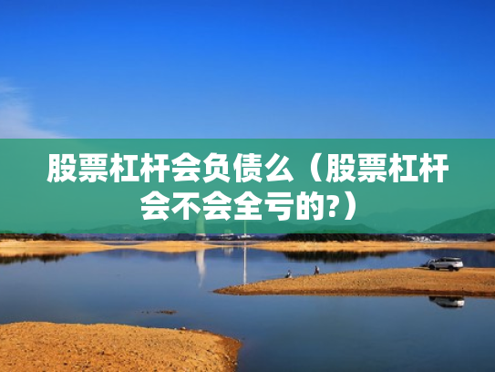 股票杠杆会负债么（股票杠杆会不会全亏的?）