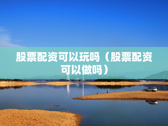 股票配资可以玩吗（股票配资可以做吗）