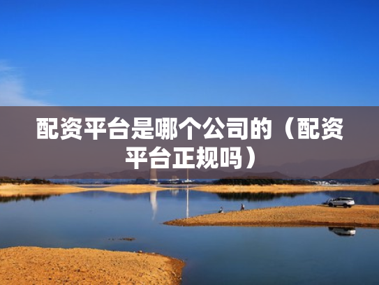 配资平台是哪个公司的（配资平台正规吗）
