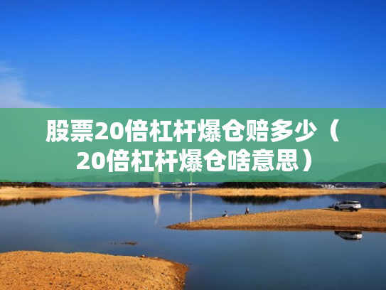 股票20倍杠杆爆仓赔多少（20倍杠杆爆仓啥意思）