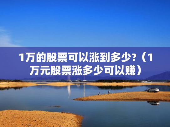 1万的股票可以涨到多少?（1万元股票涨多少可以赚）