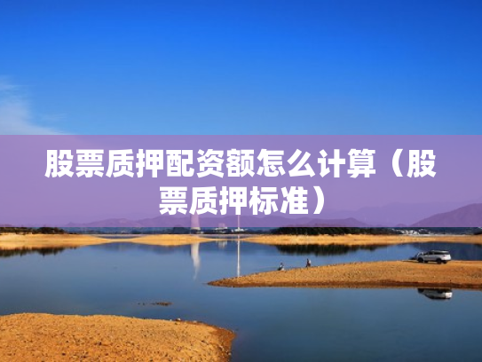 股票质押配资额怎么计算（股票质押标准）