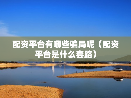 配资平台有哪些骗局呢（配资平台是什么套路）
