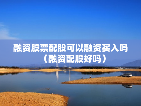 融资股票配股可以融资买入吗（融资配股好吗）