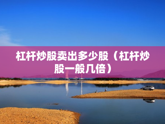 杠杆炒股卖出多少股（杠杆炒股一般几倍）