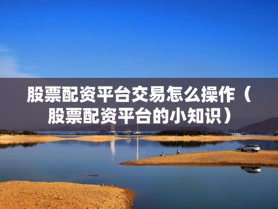 股票配资平台交易怎么操作（股票配资平台的小知识）