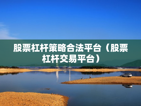 股票杠杆策略合法平台（股票杠杆交易平台）