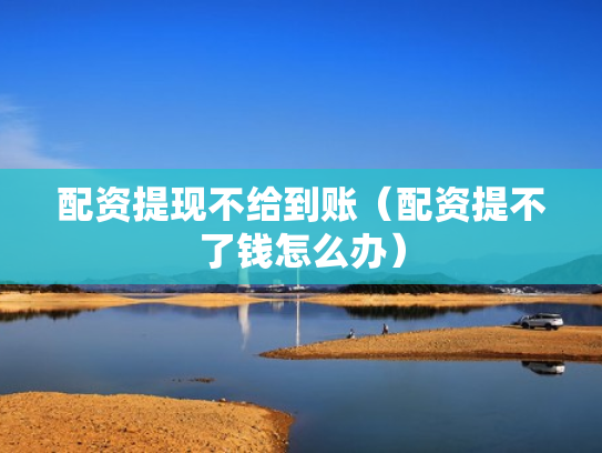 配资提现不给到账（配资提不了钱怎么办）