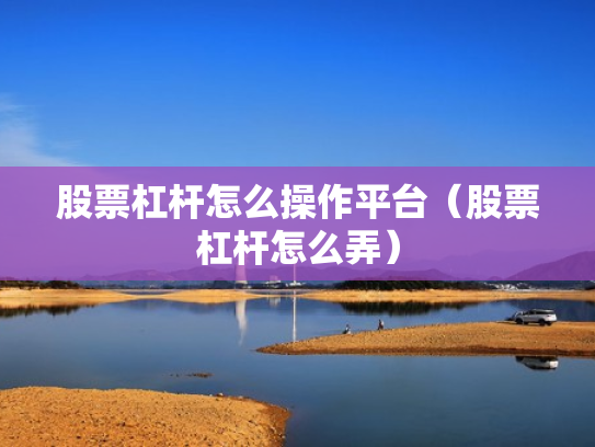 股票杠杆怎么操作平台（股票杠杆怎么弄）