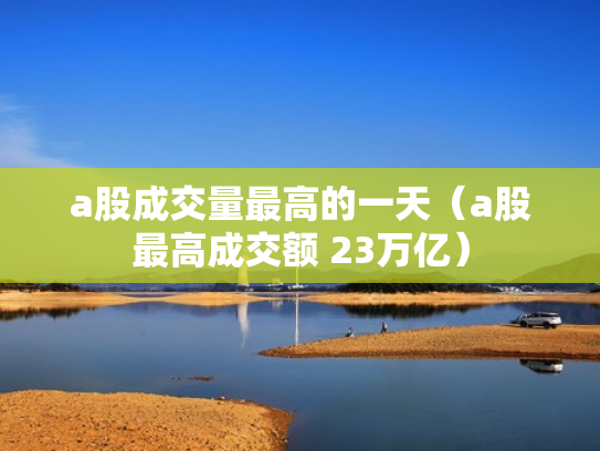 a股成交量最高的一天（a股最高成交额 23万亿）