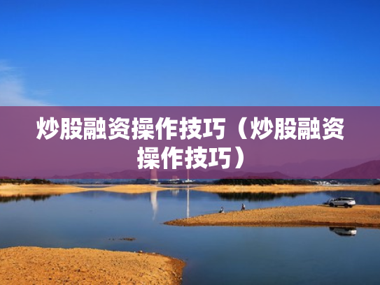 炒股融资操作技巧（炒股融资操作技巧）