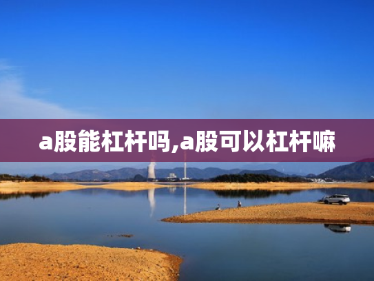 a股能杠杆吗,a股可以杠杆嘛