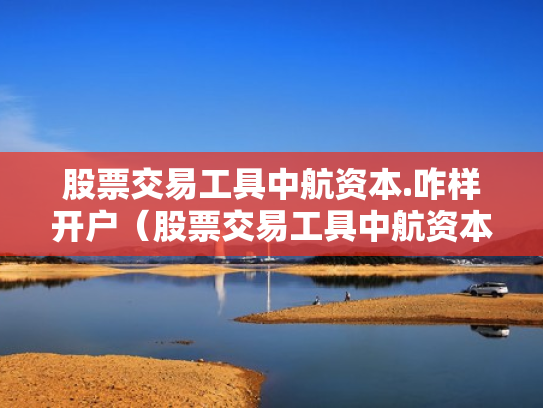股票交易工具中航资本.咋样开户（股票交易工具中航资本咋样开户呢）
