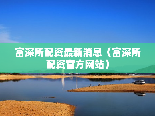 富深所配资最新消息（富深所配资官方网站）