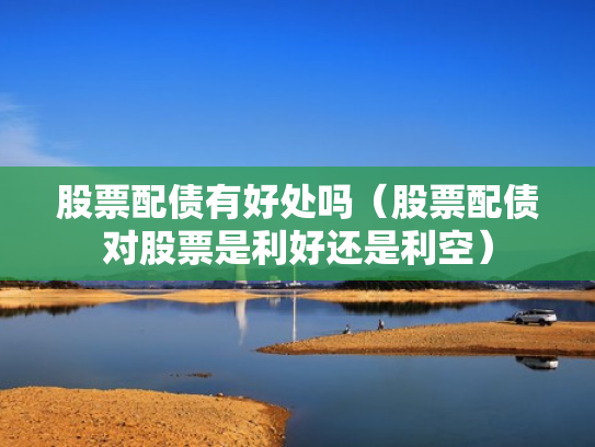 股票配债有好处吗（股票配债对股票是利好还是利空）