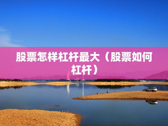 股票怎样杠杆最大（股票如何杠杆）