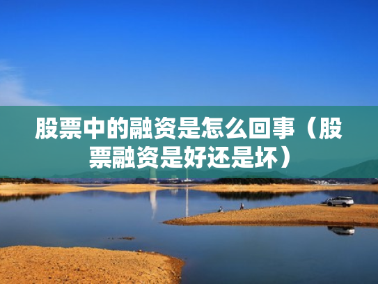 股票中的融资是怎么回事（股票融资是好还是坏）