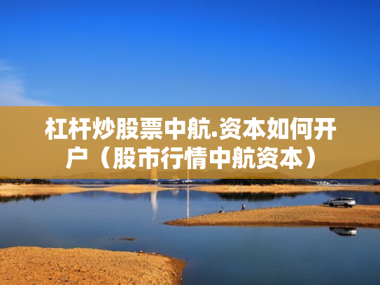 杠杆炒股票中航.资本如何开户（股市行情中航资本）