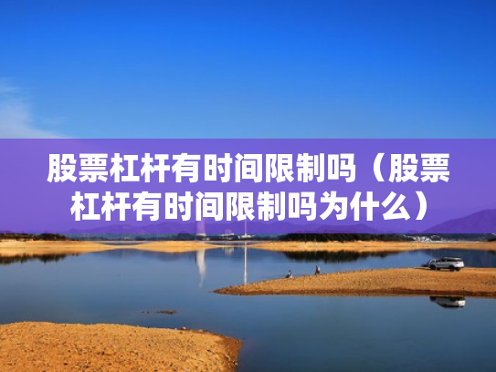 股票杠杆有时间限制吗（股票杠杆有时间限制吗为什么）