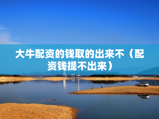 大牛配资的钱取的出来不（配资钱提不出来）