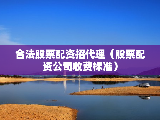 合法股票配资招代理（股票配资公司收费标准）