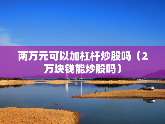 两万元可以加杠杆炒股吗（2万块钱能炒股吗）